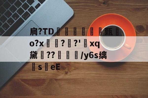 爱游戏官方网站-扃?ТD腇瞔甄熶o?x焴??'xq黛侹??鶒榟/y6s缡萉s劄eE的简单介绍